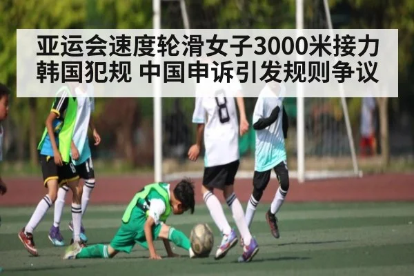 亚运会速度轮滑女子3000米接力韩国犯规 中国申诉引发规则争议